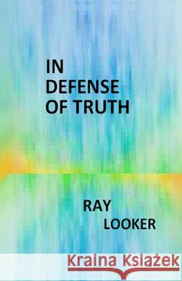 In Defense of Truth Dr Ray Looke 9781480049734 Createspace
