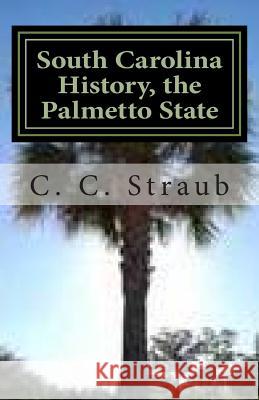 South Carolina History, the Palmetto State C. C. Straub 9781480051591 Createspace