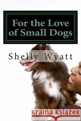 For the Love of Small Dogs Mrs Shelly L. Wyatt 9781480056510 Createspace