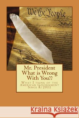 Mr. President What is Wrong With You: What I think of the American Government Since 8/2011 Maxwell, Stephen Cortney 9781480070868 Createspace