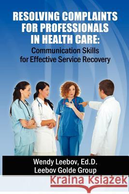Resolving Complaints for Professionals in Health Care Wendy Leebo 9781480072534 Createspace