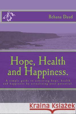 Hope, Health and Happiness.: A simple guide to achieving hope, health and happiness by actualizing your potential. Daud, Rehana 9781480074439