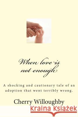 When love is not enough: A tragic and cautionary tale of an adoption that went terribly wrong. Willoughby, Cherry 9781480079120