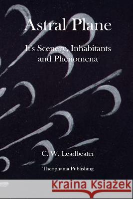 Astral Plane It's Scenery, Inhabitants and Phenomena C. W. Leadbeater 9781480081062 Createspace