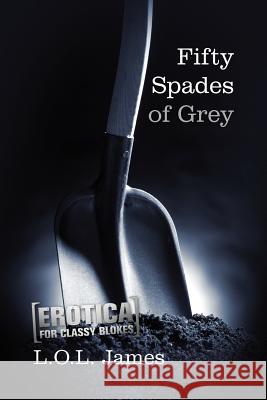 Fifty Spades of Grey: A Parody: Erotica for classy blokes James, L. O. L. 9781480084353 Createspace