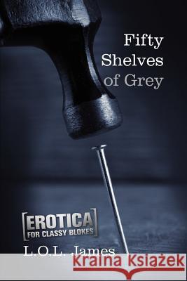 Fifty Shelves of Grey: A Parody: Erotica for classy blokes James, L. O. L. 9781480084407 Createspace