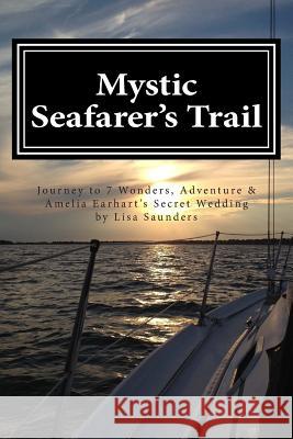 Mystic Seafarer's Trail: Secrets behind the 7 Wonders, Titanic's Shoes, Captain Sisson's Gold, and Amelia Earhart's Wedding Saunders, Lisa 9781480085848 Createspace
