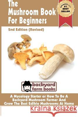The Mushroom Book For Beginners: 2nd Edition Revised: A Mycology Starter or How To Be A Backyard Mushroom Farmer And Grow The Best Edible Mushrooms At Randall, Frank 9781480086258 Createspace
