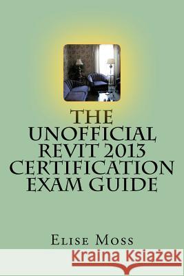 The Unofficial Revit 2013 Certification Exam Guide Elise Moss 9781480088146 Createspace