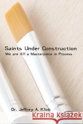 Saints Under Construction: We are All a Masterpiece in Progress Klick, Jeffrey A. 9781480088825 Createspace