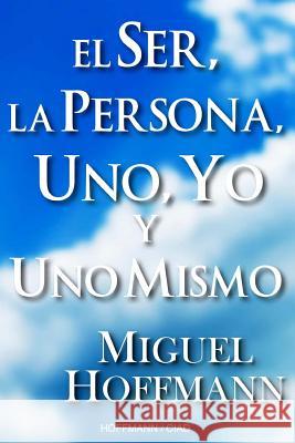 El Ser, La Persona, Uno, Yo y Uno Mismo: Reflexiones Miguel Hoffmann 9781480095427 Createspace