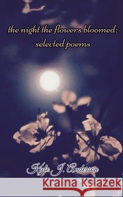 The Night The Flowers Bloomed: Selected Poems Kyle J. Anderson 9781480095786