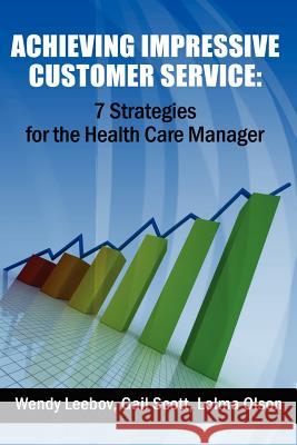 Achieving Impressive Customer Service: 7 Strategies for the Health Care Manager Wendy Leebo Gail Scott Lolma Olson 9781480100497