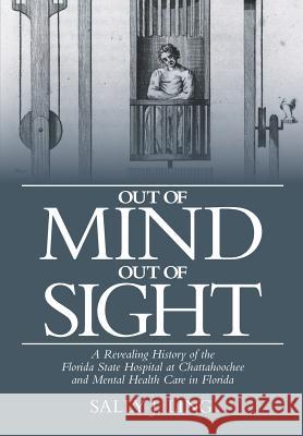 Out of Mind, Out of Sight: A Revealing History of the Florida State Hospital at Chattahoochee and Mental Health Care in Florida Sally J. Ling 9781480101517