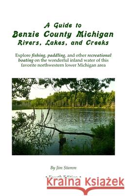 A Guide to Benzie County Michigan Rivers, Lakes, and Creeks: Explore fishing, paddling, and other recreational boating on the wonderful inland water o Stamm, Jim 9781480101821