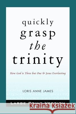 Quickly Grasp The Trinity (Large Print Version): How God is Three but One & Jesus Everlasting James, Loris Anne 9781480104570