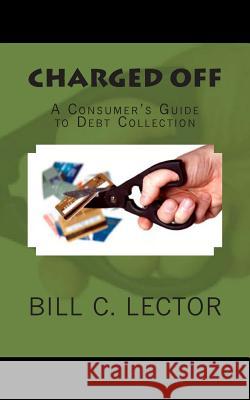 Charged Off: A Consumer's Guide to Debt Collection Bill C. Lector 9781480106222 Createspace