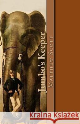Jumbo's Keeper: The autobiography of Matthew Scott and his biography of P.T. Barnum's great elephant Jumbo D'James, Christopher 9781480107984 Createspace