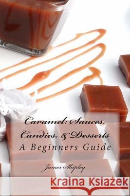 Caramel: Sauces, Candies, & Desserts: A Beginners Guide James Shipley 9781480108790