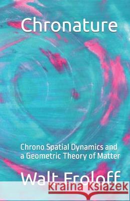 Chronature: Chrono Spatial Dynamics and a Geometric Theory of Matter Walt Froloff 9781480109100 Createspace Independent Publishing Platform