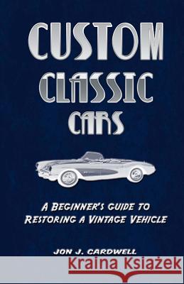 Custom Classic Cars: A Beginner's Guide to Restoring a Vintage Vehicle Jon J. Cardwell 9781480110809 Createspace
