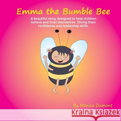 Emma The Bumble Bee: A beautiful story designed to help children believe and trust themselves. Giving the child confidence and leadership. Dumont, Monica 9781480113732