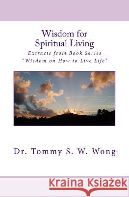 Wisdom for Spiritual Living: Extracts from Book Series Wisdom on How to Live Life Dr Tommy S. W. Wong 9781480116900