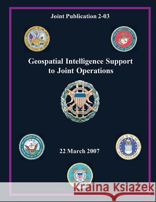 Geospatial Intelligence Support to Joint Operations (Joint Publication 2-03) Chairman Of the Joint Chiefs of Staff 9781480120037 Createspace