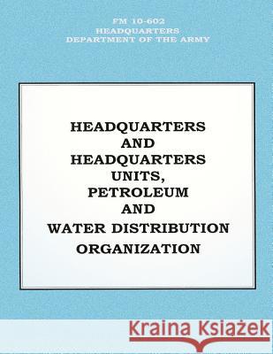 Headquarters and Headquarters Units, Petroleum and Water Distribution Organization (FM 10-602) Department Of the Army 9781480120471 Createspace