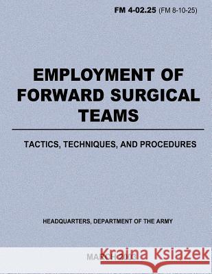 Employment of Forward Surgical Teams: Tactics, Techniques, and Procedures (FM 4-02.25) Department Of the Army 9781480124707 Createspace