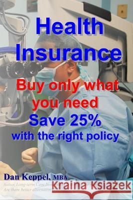 Health Insurance: Buy ONLY what you need Save 25% with the right policy Keppel Mba, Dan 9781480125087 Createspace