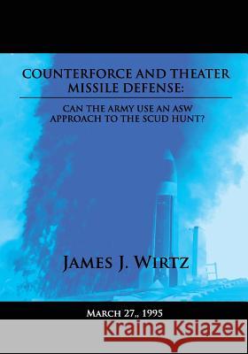 Counterforce and Theater Missile Defense: Can the Army Use an ASW Approach to the Scud Hunt? Wirtz, James J. 9781480125131 Createspace