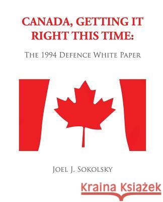 Canada, Getting it Right This Time: The 1994 Defence White Paper Sokolsky, Joel J. 9781480125346