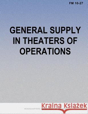 General Supply in Theaters of Operations (FM 10-27) Department Of the Army 9781480125735 Createspace