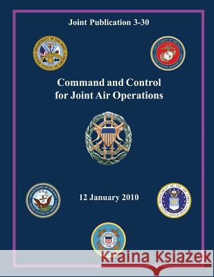 Command and Control for Joint Air Operations (Joint Publication 3-30) Chairman of the Joint Chiefs of Staff 9781480126794 Createspace