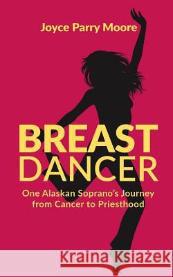 Breast Dancer: One Alaskan Soprano's Journey from Cancer to Priesthood Joyce Parr 9781480127531 Createspace