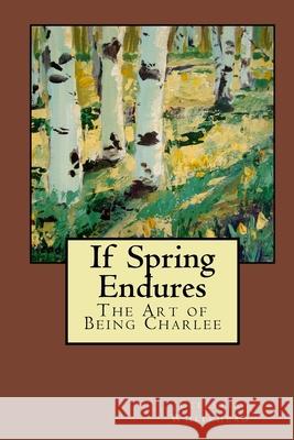 If Spring Endures: The Art of Being Charlee Celestia Whitehead 9781480140141 Createspace
