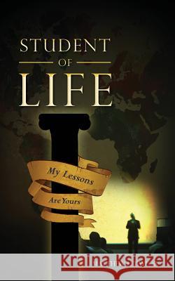 Student of Life: My Lessons Are Yours Matthew L. Taylor 9781480143968
