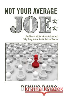 Not Your Average Joe: Profiles of Military Core Values and Why They Matter in the Private Sector Dennis Davis 9781480143982 Createspace
