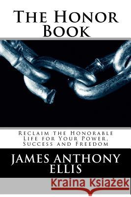 The Honor Book: Reclaim the Honorable Life for Your Power, Success and Freedom James Anthony Ellis 9781480148888