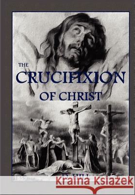 The Crucifixion of Christ: Second Edition D. H. Hill Dr D. R. Hill 9781480152571 Createspace