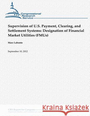Supervision of U.S. Payment, Clearing, and Settlement Systems: Designation of Financial Market Utilities (FMUs) LaBonte, Marc 9781480152885 Createspace