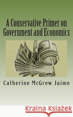 A Conservative Primer on Government and Economics Mrs Catherine McGrew Jaime 9781480159730 Createspace