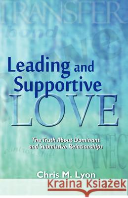 Leading and Supportive Love: The Truth About Dominant and Submissive Relationships Lyon, Chris M. 9781480160941