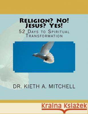 Religion? No! Jesus? Yes!: 52 Days to Spiritual Tansformation Kieth A. Mitchel 9781480165571