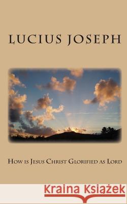 How is Jesus Christ Glorified as Lord Joseph, Lucius 9781480165618