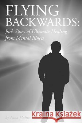 Flying Backwards: Jon's Story of Ultimate Healing from Mental Illness Mrs Nina Johnson Haine MS Alexandra Clair Mrs Erin Trest Haines 9781480165809 Createspace