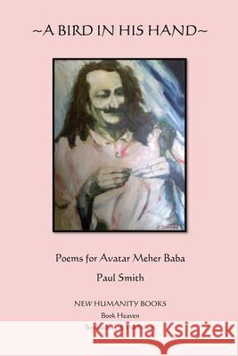 A Bird in His Hand: Poems for Avatar Meher Baba Paul Smith 9781480167919 Createspace