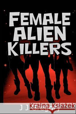 Female Alien Killers: From the author of the Alien Ambassador Series Gregory, John James 9781480171688