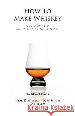 How To Make Whiskey: A Step-by-Step Guide to Making Whiskey Davis, Bryan A. 9781480174405 Createspace